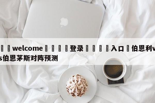 ⚛️welcome👎登录🆚入口✋伯恩利vs伯恩茅斯对阵预测