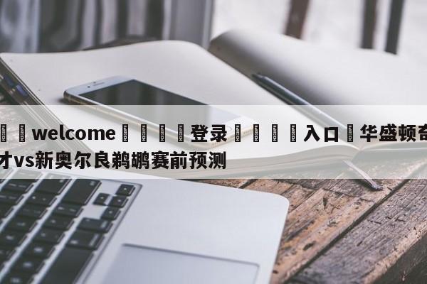 ⚛️welcome👎登录🆚入口✋华盛顿奇才vs新奥尔良鹈鹕赛前预测