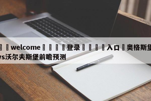 ⚛️welcome👎登录🆚入口✋奥格斯堡vs沃尔夫斯堡前瞻预测