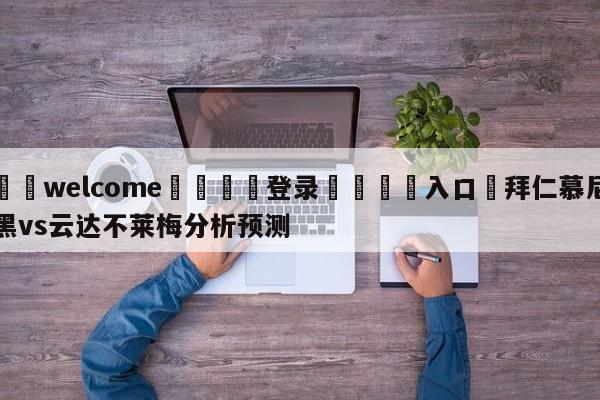 ⚛️welcome👎登录🆚入口✋拜仁慕尼黑vs云达不莱梅分析预测