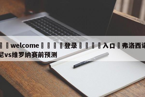 ⚛️welcome👎登录🆚入口✋弗洛西诺尼vs维罗纳赛前预测