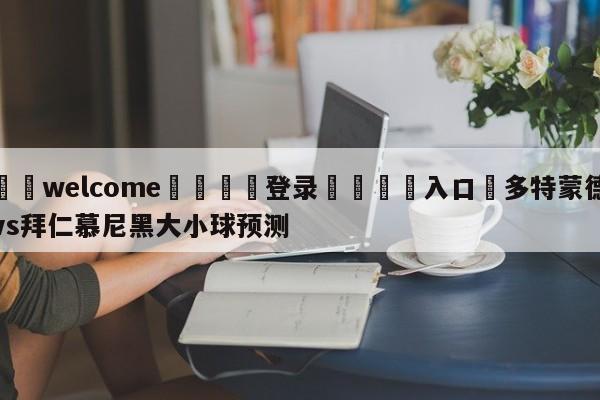 ⚛️welcome👎登录🆚入口✋多特蒙德vs拜仁慕尼黑大小球预测