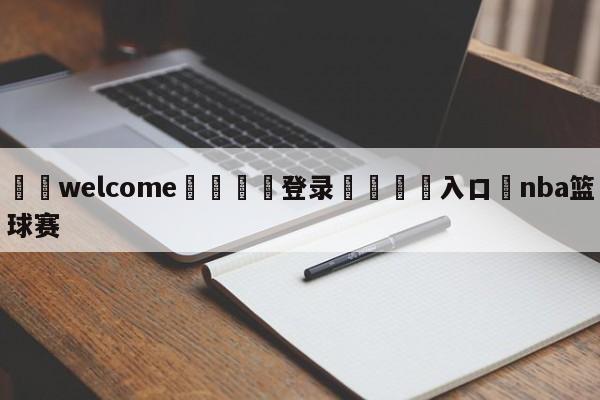 ⚛️welcome👎登录🆚入口✋nba篮球赛