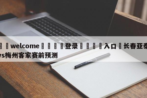 ⚛️welcome👎登录🆚入口✋长春亚泰vs梅州客家赛前预测