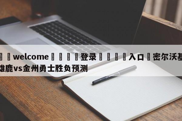 ⚛️welcome👎登录🆚入口✋密尔沃基雄鹿vs金州勇士胜负预测