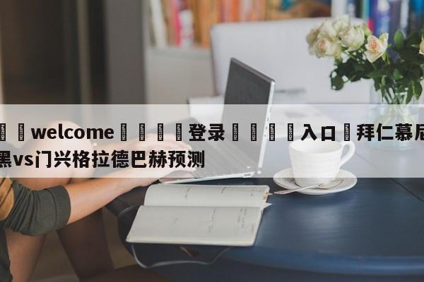 ⚛️welcome👎登录🆚入口✋拜仁慕尼黑vs门兴格拉德巴赫预测