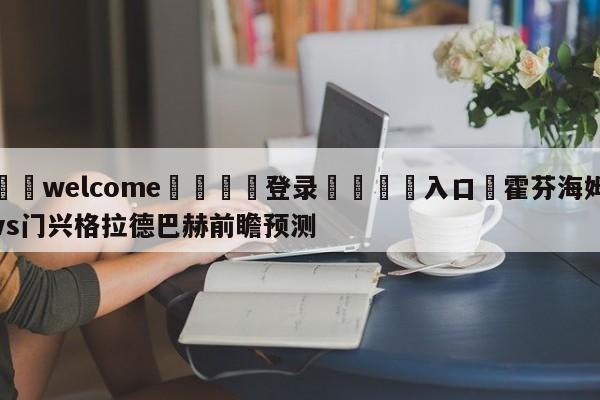 ⚛️welcome👎登录🆚入口✋霍芬海姆vs门兴格拉德巴赫前瞻预测