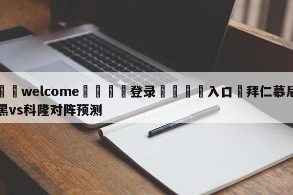 ⚛️welcome👎登录🆚入口✋拜仁慕尼黑vs科隆对阵预测