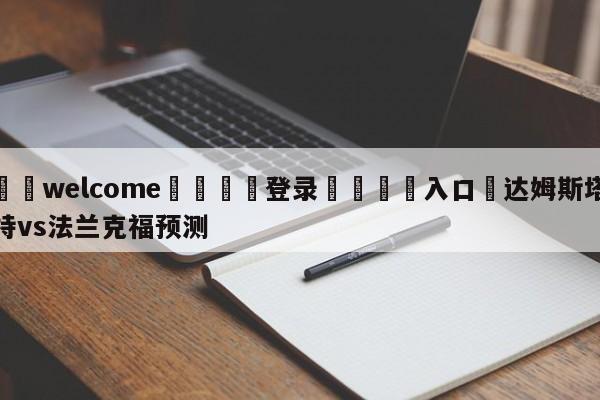 ⚛️welcome👎登录🆚入口✋达姆斯塔特vs法兰克福预测