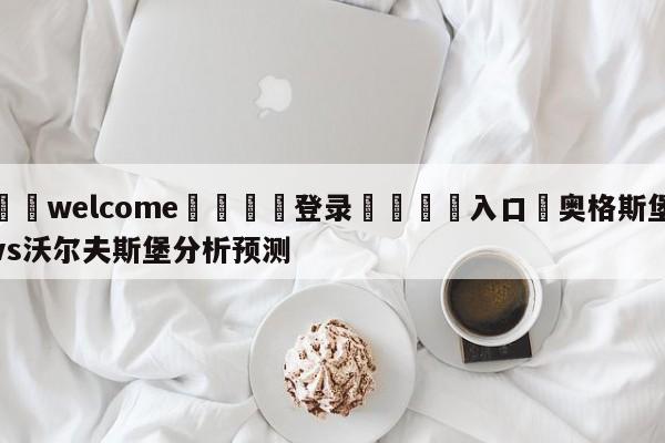 ⚛️welcome👎登录🆚入口✋奥格斯堡vs沃尔夫斯堡分析预测