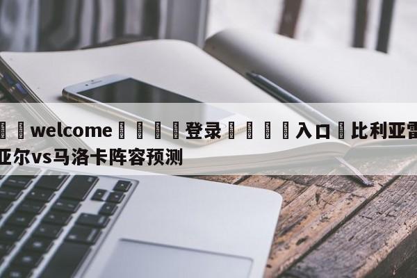 ⚛️welcome👎登录🆚入口✋比利亚雷亚尔vs马洛卡阵容预测