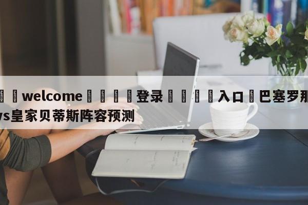 ⚛️welcome👎登录🆚入口✋巴塞罗那vs皇家贝蒂斯阵容预测