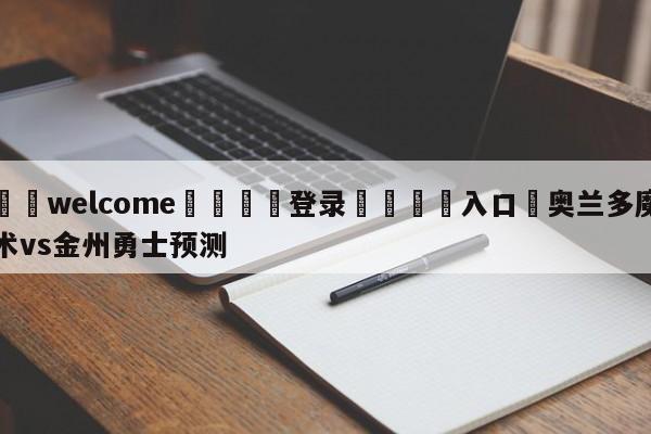 ⚛️welcome👎登录🆚入口✋奥兰多魔术vs金州勇士预测