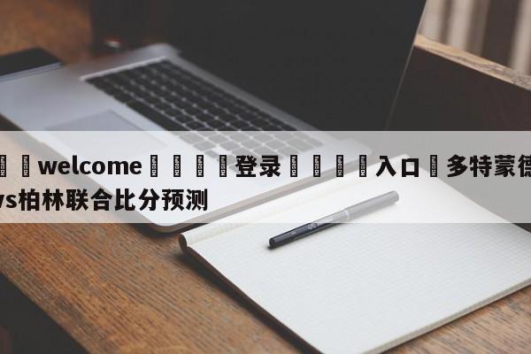 ⚛️welcome👎登录🆚入口✋多特蒙德vs柏林联合比分预测