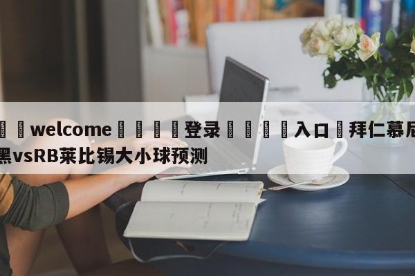 ⚛️welcome👎登录🆚入口✋拜仁慕尼黑vsRB莱比锡大小球预测