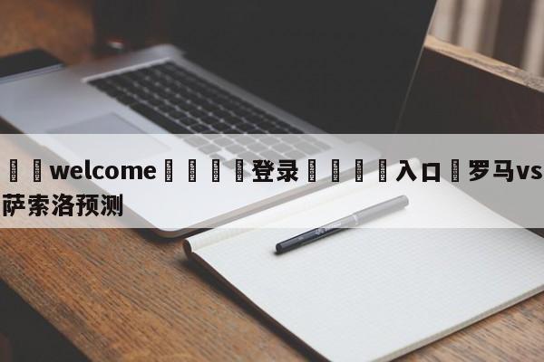 ⚛️welcome👎登录🆚入口✋罗马vs萨索洛预测