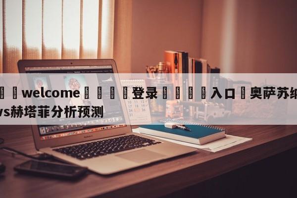 ⚛️welcome👎登录🆚入口✋奥萨苏纳vs赫塔菲分析预测