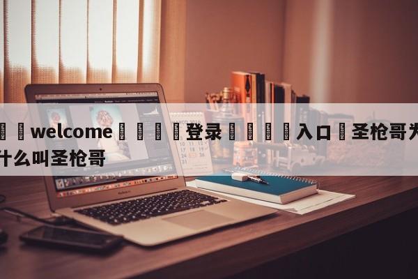 ⚛️welcome👎登录🆚入口✋圣枪哥为什么叫圣枪哥