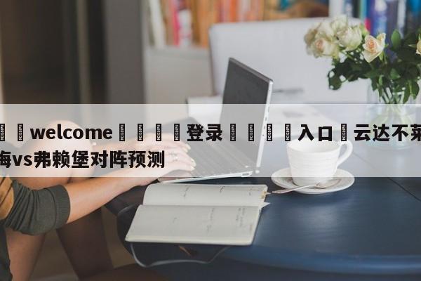 ⚛️welcome👎登录🆚入口✋云达不莱梅vs弗赖堡对阵预测