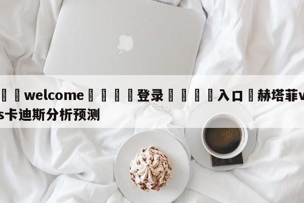 ⚛️welcome👎登录🆚入口✋赫塔菲vs卡迪斯分析预测