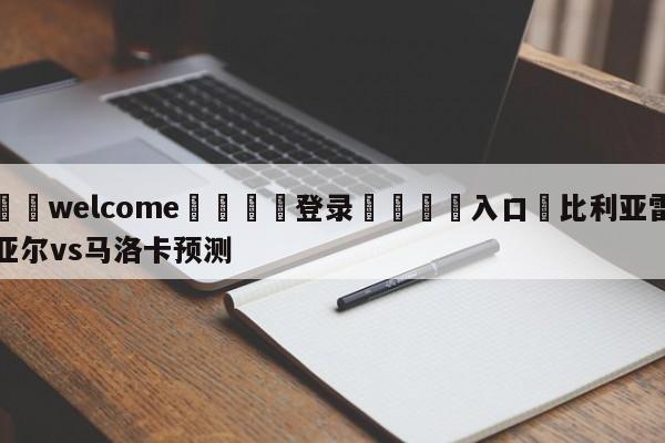 ⚛️welcome👎登录🆚入口✋比利亚雷亚尔vs马洛卡预测