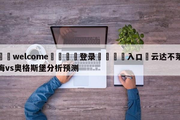 ⚛️welcome👎登录🆚入口✋云达不莱梅vs奥格斯堡分析预测