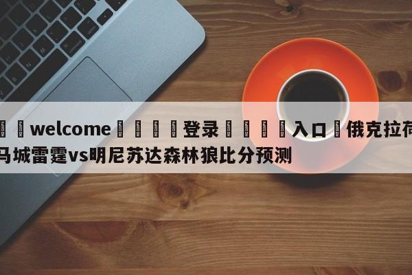 ⚛️welcome👎登录🆚入口✋俄克拉荷马城雷霆vs明尼苏达森林狼比分预测