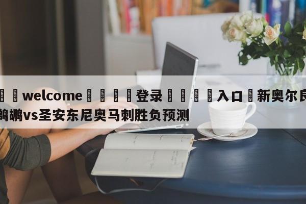 ⚛️welcome👎登录🆚入口✋新奥尔良鹈鹕vs圣安东尼奥马刺胜负预测