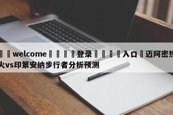 ⚛️welcome👎登录🆚入口✋迈阿密热火vs印第安纳步行者分析预测