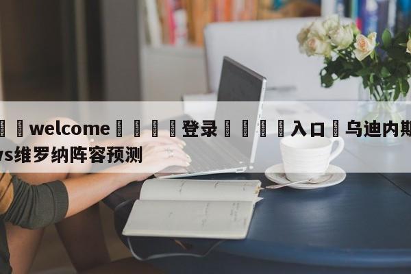 ⚛️welcome👎登录🆚入口✋乌迪内斯vs维罗纳阵容预测