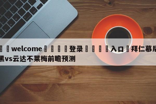 ⚛️welcome👎登录🆚入口✋拜仁慕尼黑vs云达不莱梅前瞻预测