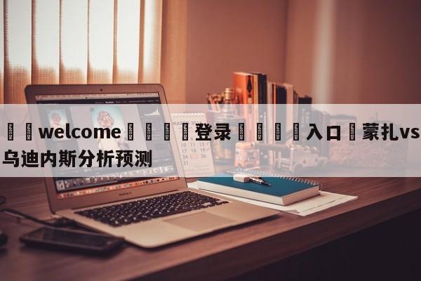 ⚛️welcome👎登录🆚入口✋蒙扎vs乌迪内斯分析预测