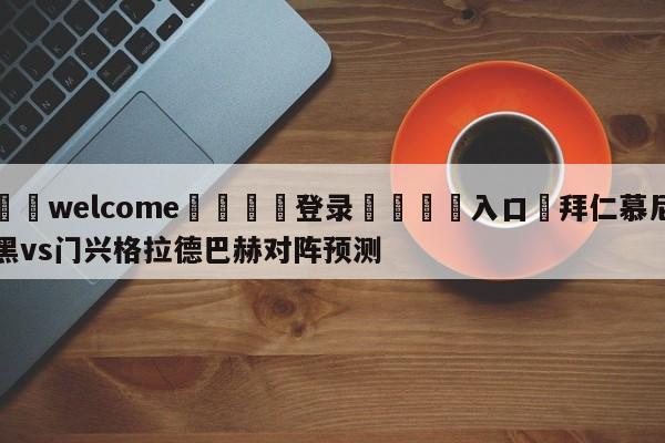 ⚛️welcome👎登录🆚入口✋拜仁慕尼黑vs门兴格拉德巴赫对阵预测