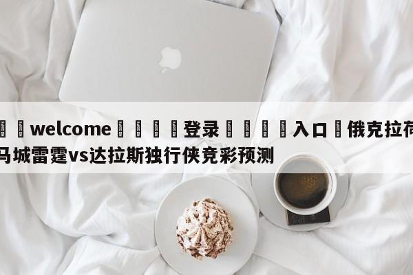 ⚛️welcome👎登录🆚入口✋俄克拉荷马城雷霆vs达拉斯独行侠竞彩预测