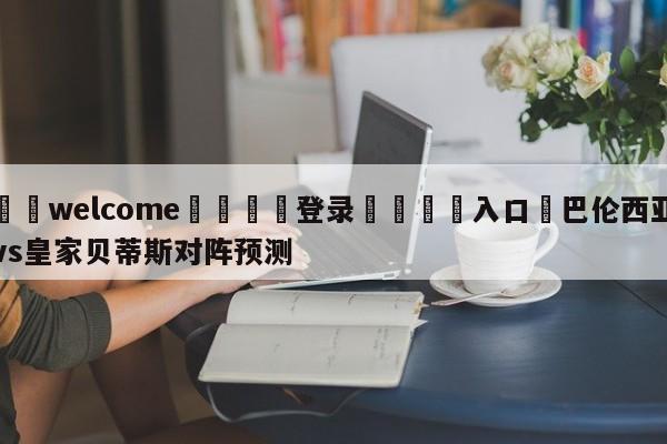 ⚛️welcome👎登录🆚入口✋巴伦西亚vs皇家贝蒂斯对阵预测