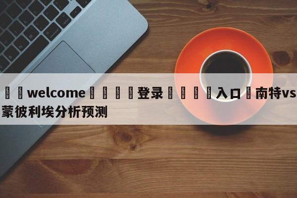 ⚛️welcome👎登录🆚入口✋南特vs蒙彼利埃分析预测