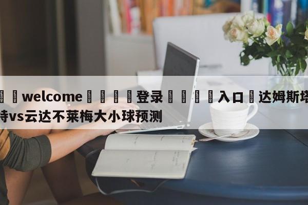 ⚛️welcome👎登录🆚入口✋达姆斯塔特vs云达不莱梅大小球预测