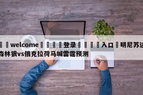 ⚛️welcome👎登录🆚入口✋明尼苏达森林狼vs俄克拉荷马城雷霆预测