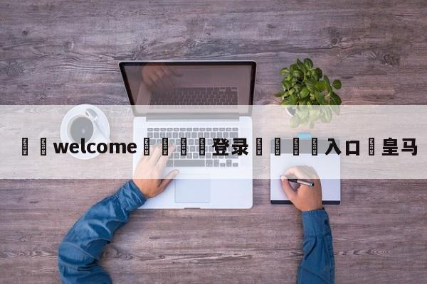 ⚛️welcome👎登录🆚入口✋皇马