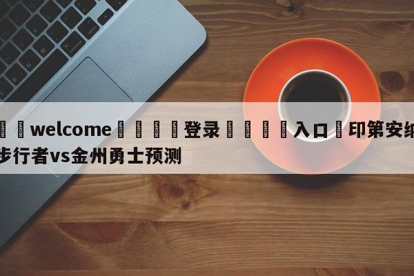 ⚛️welcome👎登录🆚入口✋印第安纳步行者vs金州勇士预测