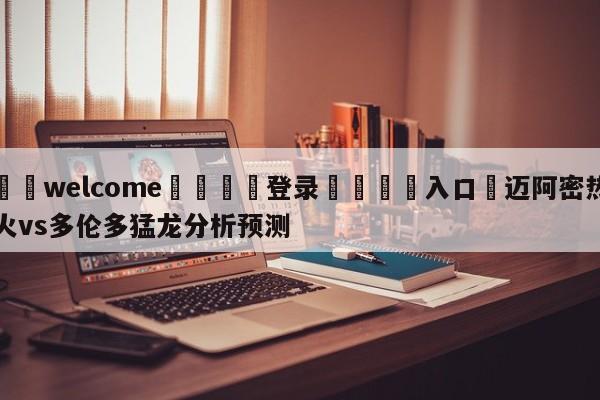 ⚛️welcome👎登录🆚入口✋迈阿密热火vs多伦多猛龙分析预测