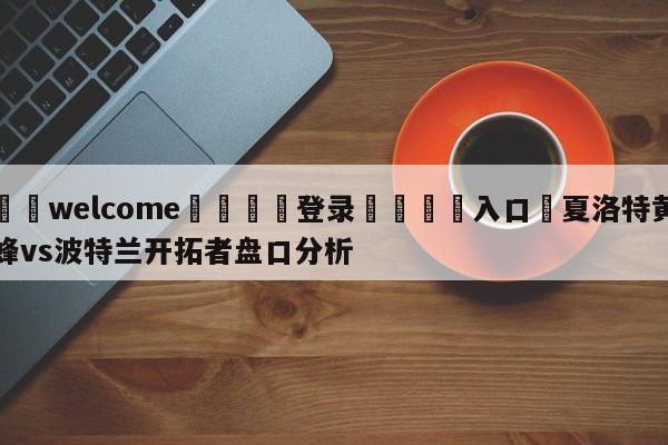 ⚛️welcome👎登录🆚入口✋夏洛特黄蜂vs波特兰开拓者盘口分析