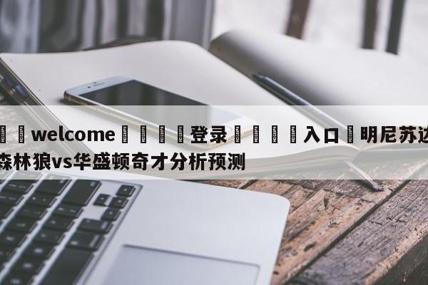 ⚛️welcome👎登录🆚入口✋明尼苏达森林狼vs华盛顿奇才分析预测