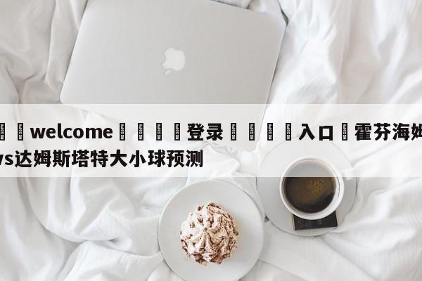 ⚛️welcome👎登录🆚入口✋霍芬海姆vs达姆斯塔特大小球预测