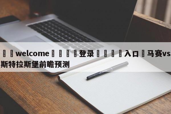 ⚛️welcome👎登录🆚入口✋马赛vs斯特拉斯堡前瞻预测