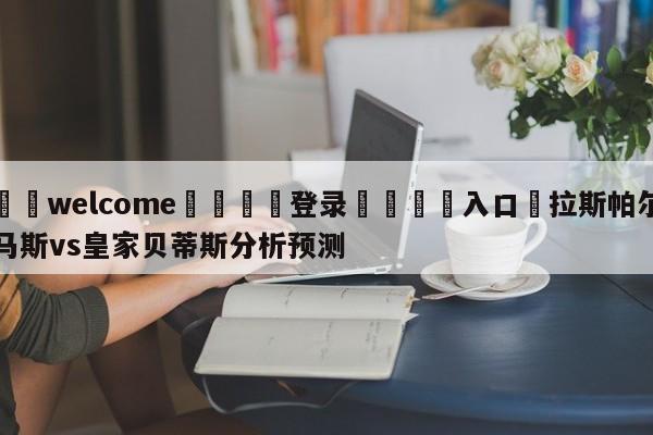 ⚛️welcome👎登录🆚入口✋拉斯帕尔马斯vs皇家贝蒂斯分析预测