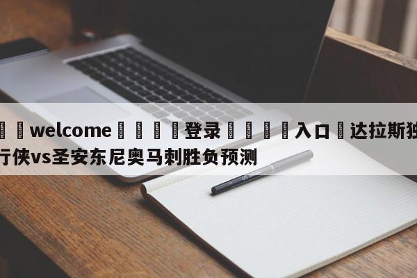 ⚛️welcome👎登录🆚入口✋达拉斯独行侠vs圣安东尼奥马刺胜负预测