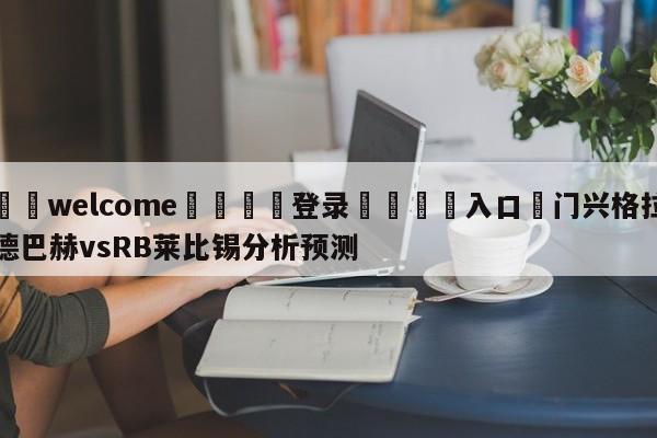 ⚛️welcome👎登录🆚入口✋门兴格拉德巴赫vsRB莱比锡分析预测