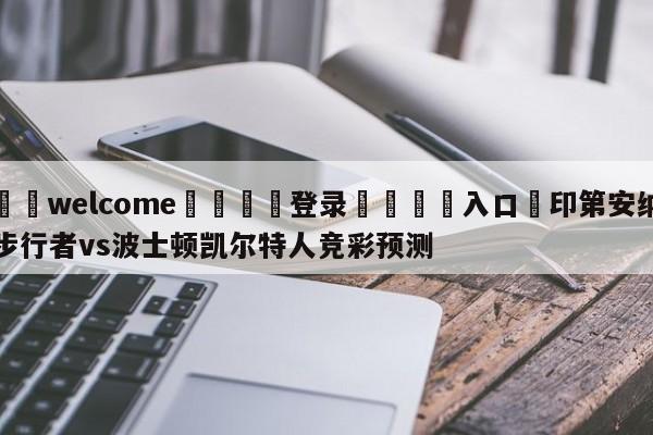 ⚛️welcome👎登录🆚入口✋印第安纳步行者vs波士顿凯尔特人竞彩预测