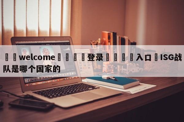 ⚛️welcome👎登录🆚入口✋ISG战队是哪个国家的